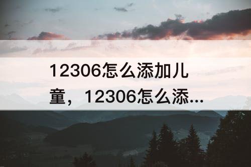 12306怎么添加儿童，12306怎么添加儿童 常用联系人