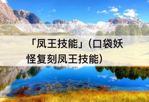 「凤王技能」(口袋妖怪复刻凤王技能)