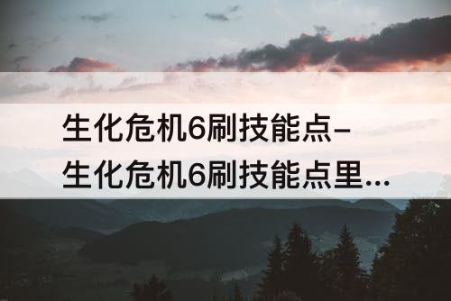 生化危机6刷技能点-生化危机6刷技能点里昂