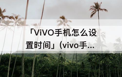 「ViVO手机怎么设置时间」(vivo手机怎么设置时间和日期显示)