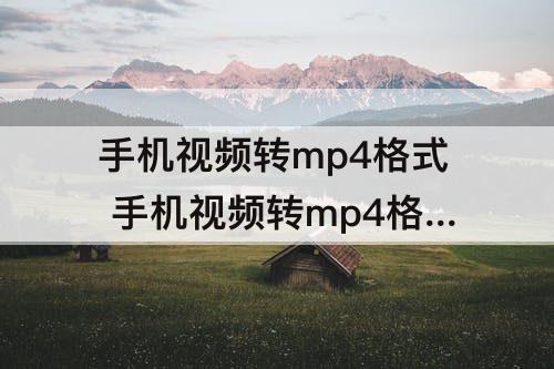 手机视频转mp4格式 手机视频转mp4格式用什么软件免费
