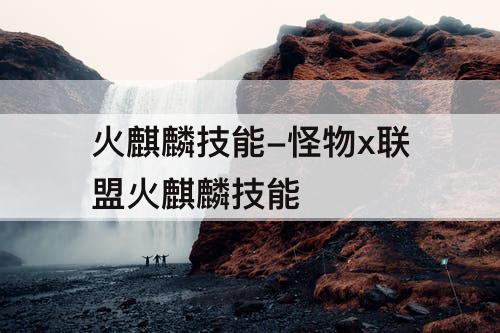 火麒麟技能-怪物x联盟火麒麟技能