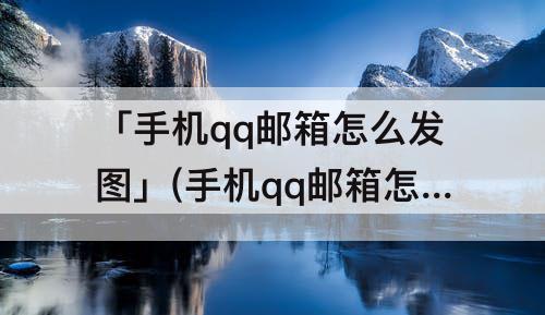 「手机qq邮箱怎么发图」(手机qq邮箱怎么发图片给别人邮箱)