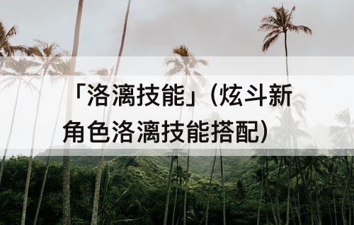 「洛漓技能」(炫斗新角色洛漓技能搭配)