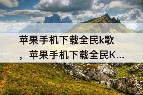 苹果手机下载全民k歌，苹果手机下载全民K歌伴奏