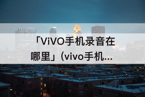 「ViVO手机录音在哪里」(vivo手机录音在哪里找得到)
