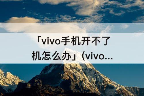 「vivo手机开不了机怎么办」(vivo手机开不了机怎么办一直启动中)
