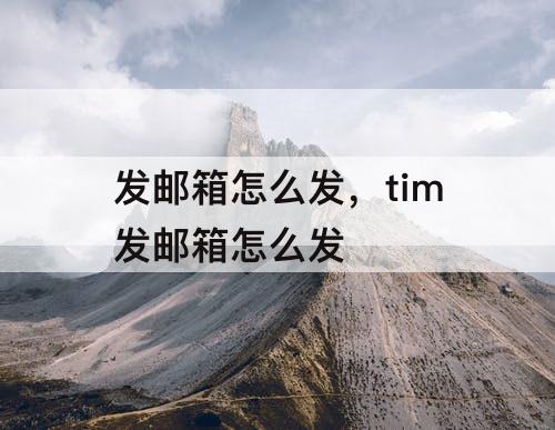 发邮箱怎么发，tim发邮箱怎么发