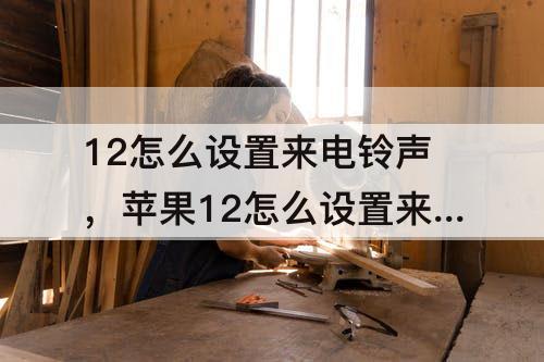 12怎么设置来电铃声，苹果12怎么设置来电铃声视频