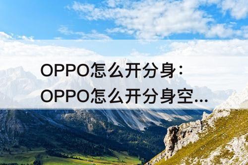 OPPO怎么开分身：OPPO怎么开分身空间