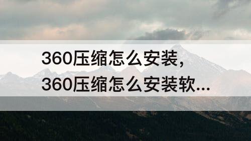 360压缩怎么安装，360压缩怎么安装软件
