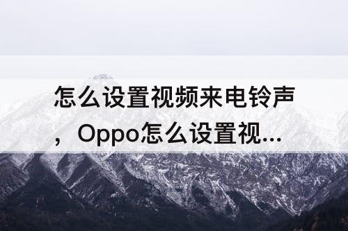 怎么设置视频来电铃声，Oppo怎么设置视频来电铃声