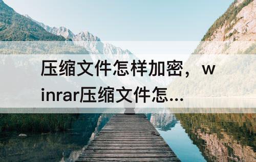 压缩文件怎样加密，winrar压缩文件怎样加密
