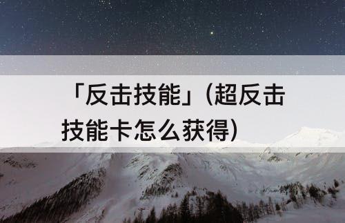 「反击技能」(超反击技能卡怎么获得)