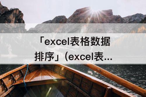 「excel表格数据排序」(excel表格数据排序出错)