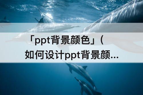 「ppt背景颜色」(如何设计ppt背景颜色)