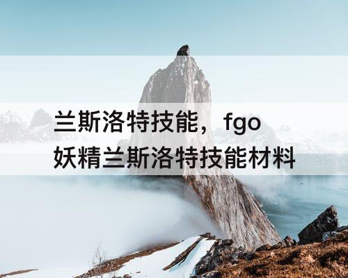 兰斯洛特技能，fgo妖精兰斯洛特技能材料
