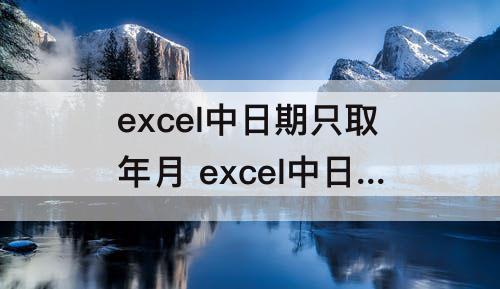excel中日期只取年月 excel中日期只取年月日