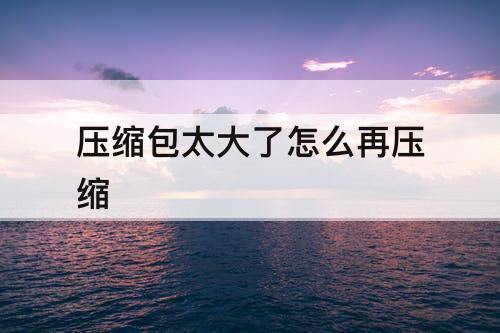 压缩包太大了怎么再压缩
