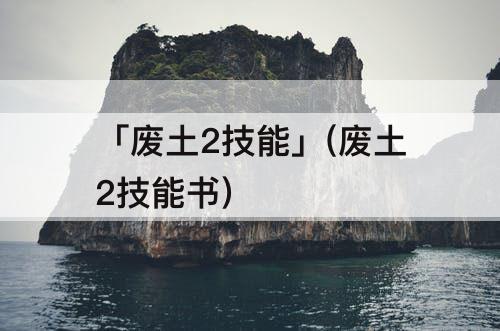 「废土2技能」(废土2技能书)