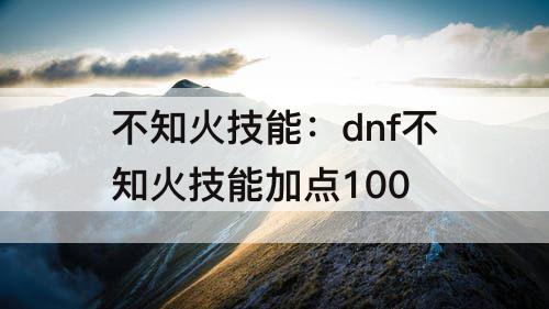 不知火技能：dnf不知火技能加点100