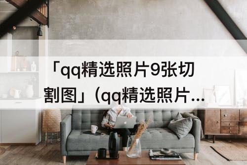 「qq精选照片9张切割图」(qq精选照片9张切割图软件)