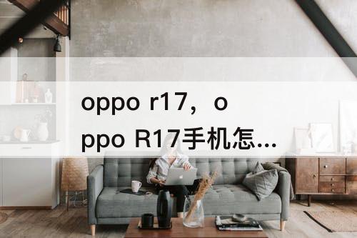 oppo r17，oppo R17手机怎么滚动截长图