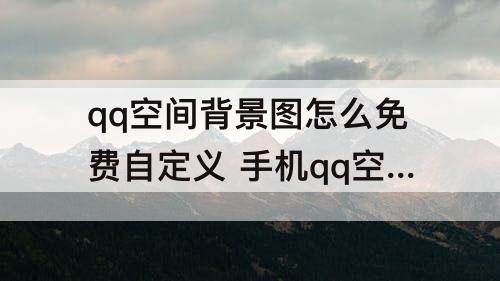 qq空间背景图怎么免费自定义 手机qq空间背景图怎么免费自定义