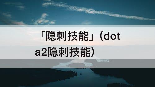 「隐刺技能」(dota2隐刺技能)