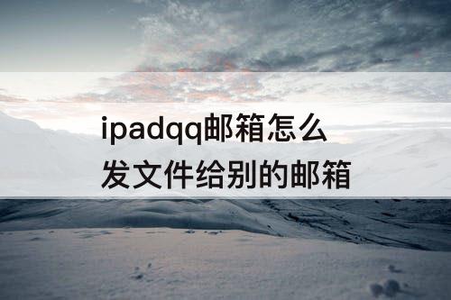 ipadqq邮箱怎么发文件给别的邮箱