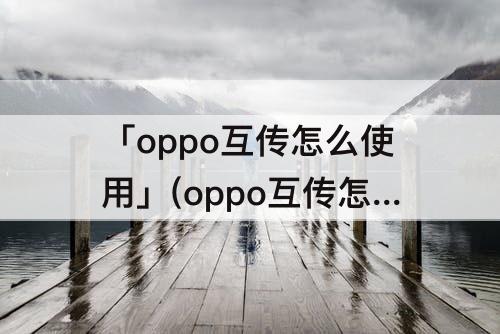 「oppo互传怎么使用」(oppo互传怎么使用操作视频)