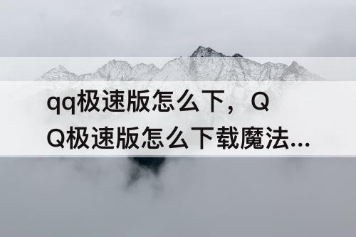 qq极速版怎么下，QQ极速版怎么下载魔法表情