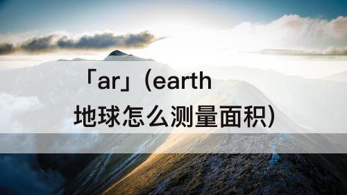 「ar」(earth地球怎么测量面积)
