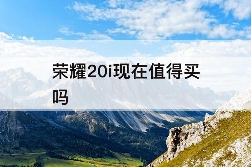 荣耀20i现在值得买吗
