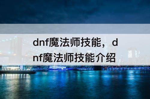 dnf魔法师技能，dnf魔法师技能介绍