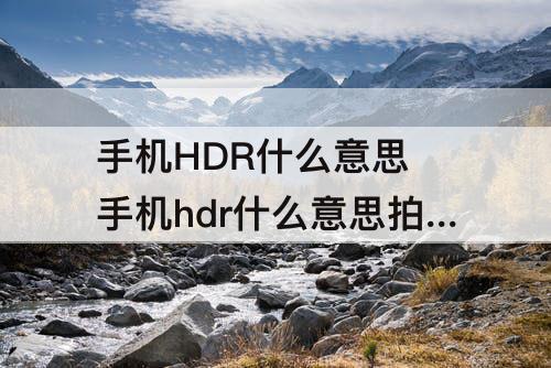 手机HDR什么意思 手机hdr什么意思拍照