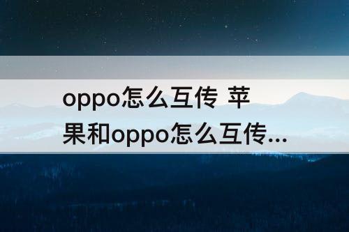 oppo怎么互传 苹果和oppo怎么互传视频