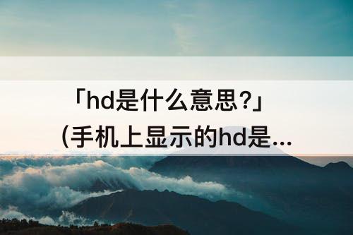「hd是什么意思?」(手机上显示的hd是什么意思?)