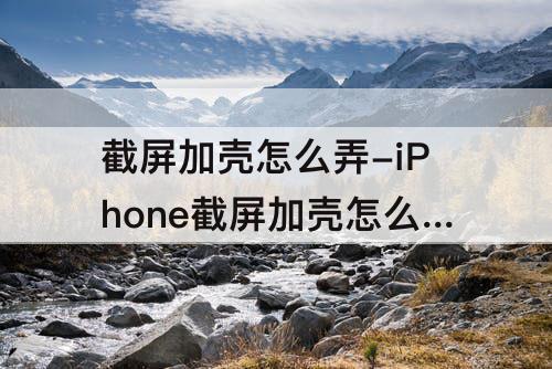 截屏加壳怎么弄-iPhone截屏加壳怎么弄