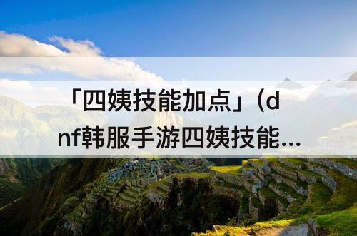 「四姨技能加点」(dnf韩服手游四姨技能加点)