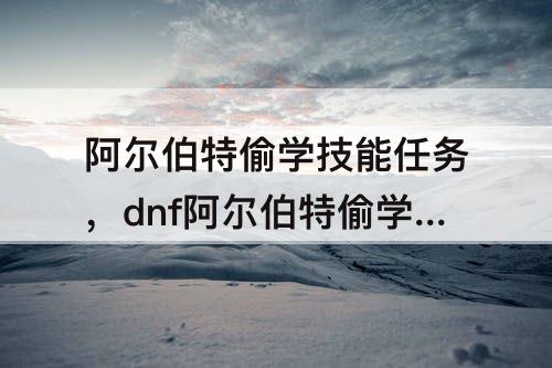 阿尔伯特偷学技能任务，dnf阿尔伯特偷学技能任务在哪接
