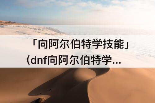 「向阿尔伯特学技能」(dnf向阿尔伯特学技能风铃的课题)
