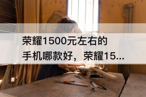 荣耀1500元左右的手机哪款好，荣耀1500元左右的手机哪款好2022年