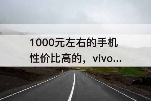 1000元左右的手机性价比高的，vivo1000元左右的手机性价比高的