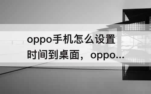 oppo手机怎么设置时间到桌面，oppo手机怎么设置时间到桌面的天气