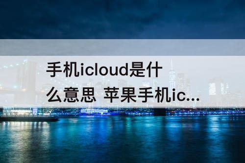手机icloud是什么意思 苹果手机icloud是什么意思为啥验证失败