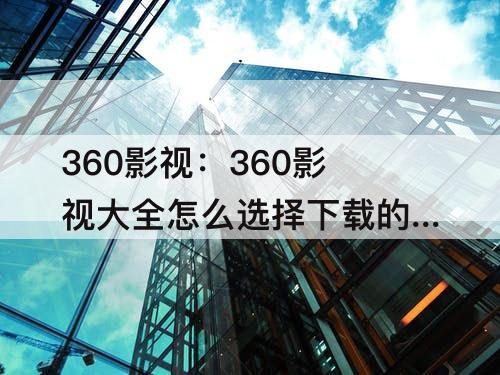 360影视：360影视大全怎么选择下载的清晰度