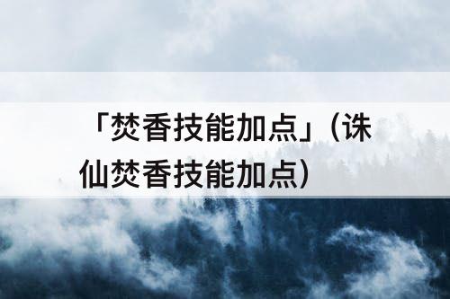 「焚香技能加点」(诛仙焚香技能加点)