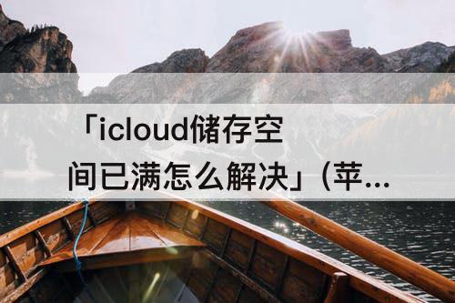 「icloud储存空间已满怎么解决」(苹果13icloud储存空间已满怎么解决)