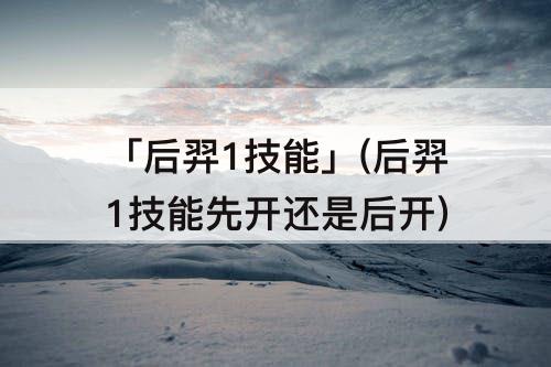 「后羿1技能」(后羿1技能先开还是后开)